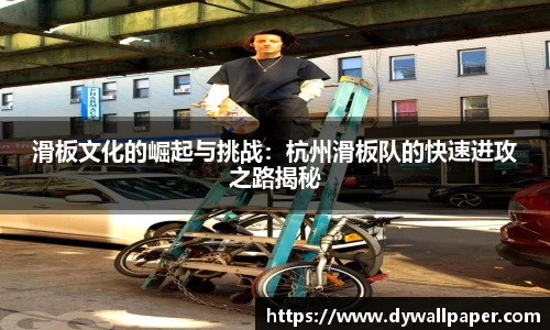 滑板文化的崛起与挑战：杭州滑板队的快速进攻之路揭秘