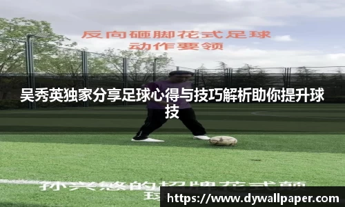 吴秀英独家分享足球心得与技巧解析助你提升球技